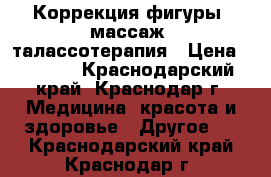 Коррекция фигуры, массаж, талассотерапия › Цена ­ 1 000 - Краснодарский край, Краснодар г. Медицина, красота и здоровье » Другое   . Краснодарский край,Краснодар г.